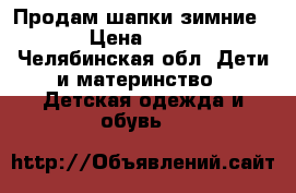 Продам шапки зимние  › Цена ­ 200 - Челябинская обл. Дети и материнство » Детская одежда и обувь   